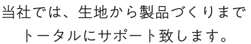 当社では、生地から製品づくりまでトータルにサポート致します。